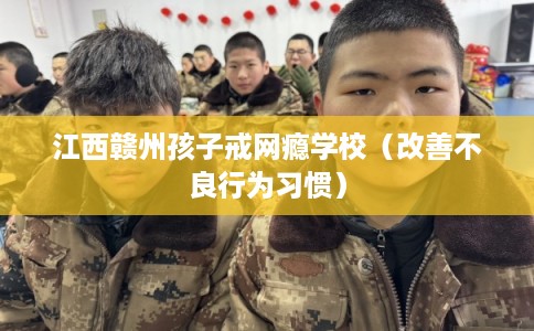 江西赣州孩子戒网瘾学校（改善不良行为习惯）