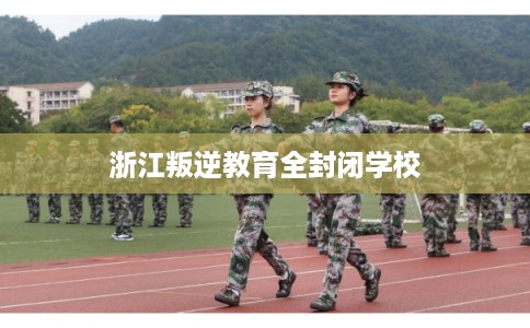 浙江叛逆教育全封闭学校