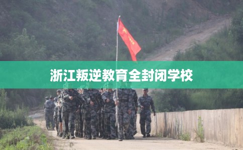 浙江叛逆教育全封闭学校