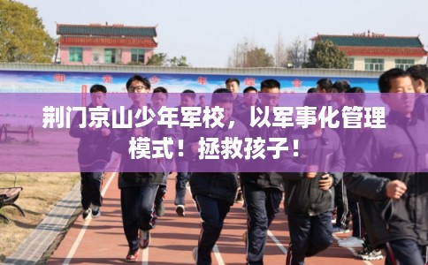荆门京山少年军校，以军事化管理模式！拯救孩子！