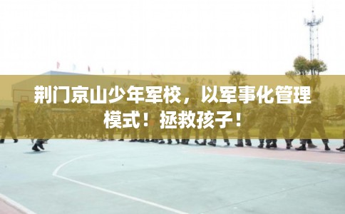 荆门京山少年军校，以军事化管理模式！拯救孩子！