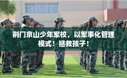 荆门京山少年军校，以军事化管理模式！拯救孩子！