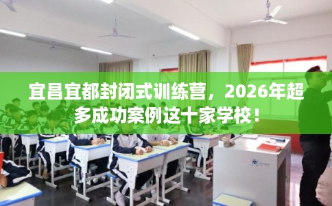 宜昌宜都封闭式训练营，2026年超多成功案例这十家学校！