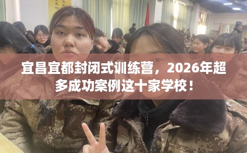 宜昌宜都封闭式训练营，2026年超多成功案例这十家学校！