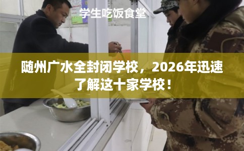随州广水全封闭学校，2026年迅速了解这十家学校！