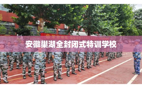 安徽巢湖全封闭式特训学校