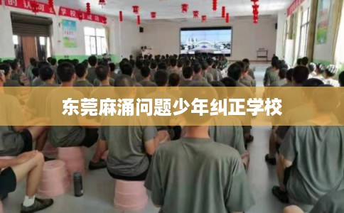 东莞麻涌问题少年纠正学校