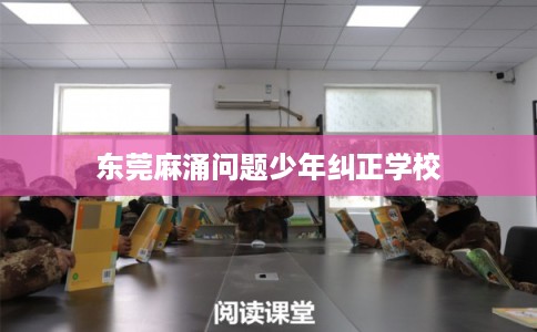 东莞麻涌问题少年纠正学校