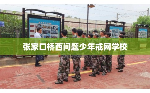 张家口桥西问题少年戒网学校