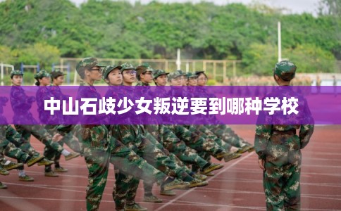 中山石歧少女叛逆要到哪种学校