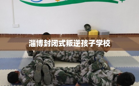 淄博封闭式叛逆孩子学校