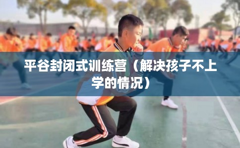 平谷封闭式训练营(解决孩子不上学的情况) 平谷封闭式训练营(解决孩子不上学的情况)