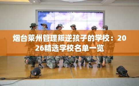 烟台莱州管理叛逆孩子的学校：2026精选学校名单一览