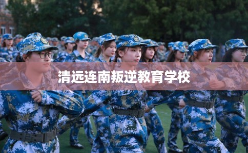 清远连南叛逆教育学校