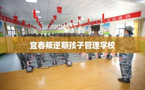 宜春叛逆期孩子管理学校