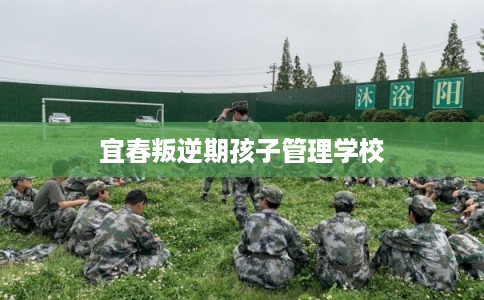 宜春叛逆期孩子管理学校