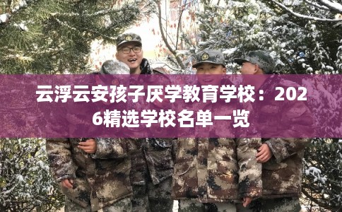 云浮云安孩子厌学教育学校：2026精选学校名单一览