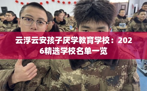 云浮云安孩子厌学教育学校：2026精选学校名单一览