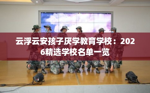 云浮云安孩子厌学教育学校：2026精选学校名单一览