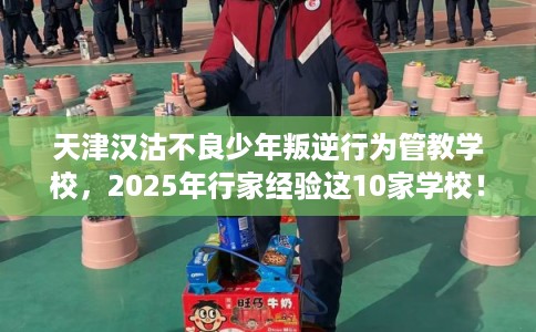 天津汉沽不良少年叛逆行为管教学校，2025年行家经验这10家学校！