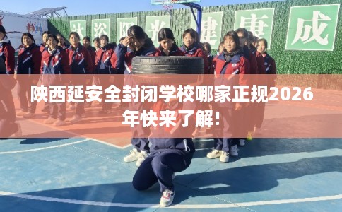 陕西延安全封闭学校哪家正规2026年快来了解!