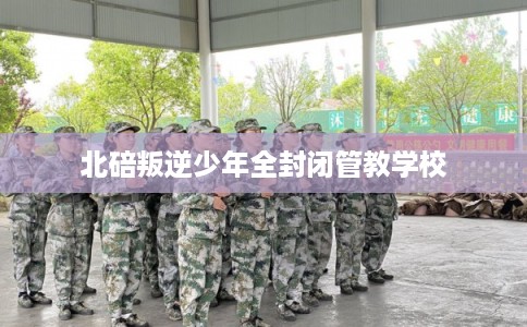 北碚叛逆少年全封闭管教学校