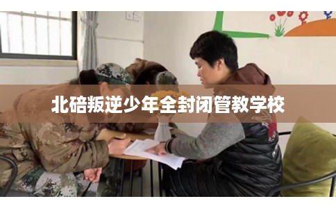 北碚叛逆少年全封闭管教学校