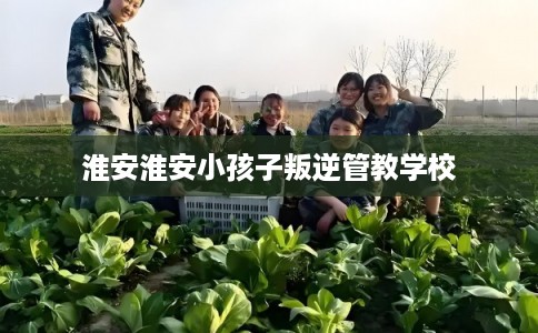 淮安淮安小孩子叛逆管教学校