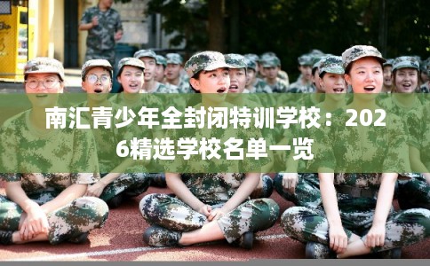 南汇青少年全封闭特训学校：2026精选学校名单一览