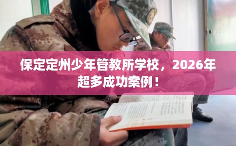 保定定州少年管教所学校，2026年超多成功案例！