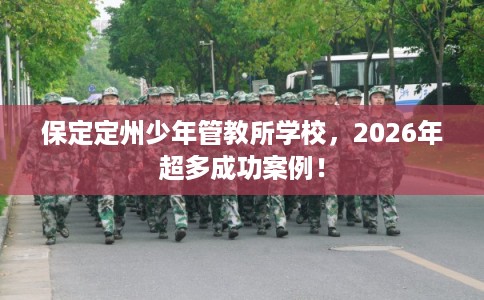 保定定州少年管教所学校，2026年超多成功案例！