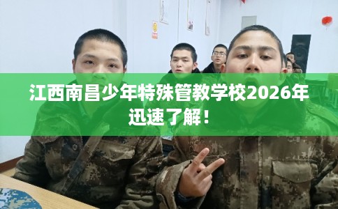 江西南昌少年特殊管教学校2026年迅速了解！