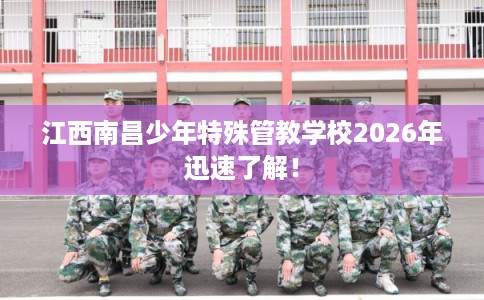 江西南昌少年特殊管教学校2026年迅速了解！