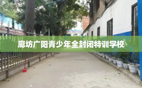 廊坊广阳青少年全封闭特训学校