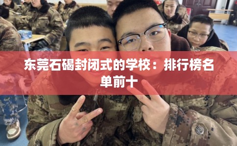 东莞石碣封闭式的学校:排行榜名单前十 东莞石碣封闭式的学校:排行榜名单前十