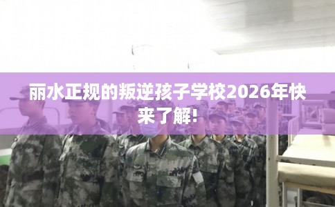 丽水正规的叛逆孩子学校2026年快来了解!