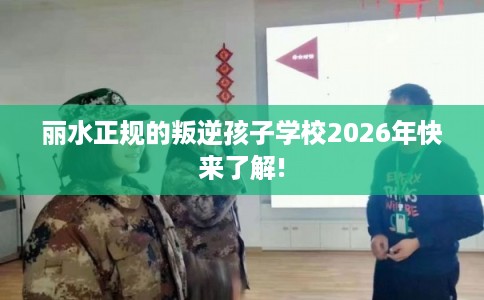 丽水正规的叛逆孩子学校2026年快来了解!