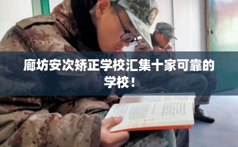 廊坊安次矫正学校汇集十家可靠的学校！