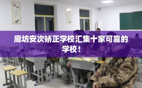 廊坊安次矫正学校汇集十家可靠的学校！