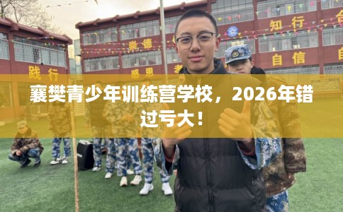 襄樊青少年训练营学校，2026年错过亏大！