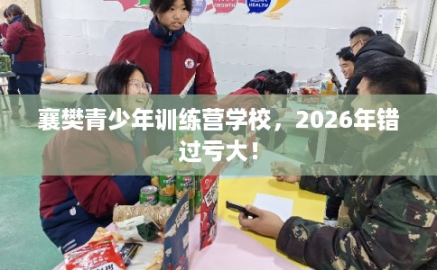 襄樊青少年训练营学校，2026年错过亏大！