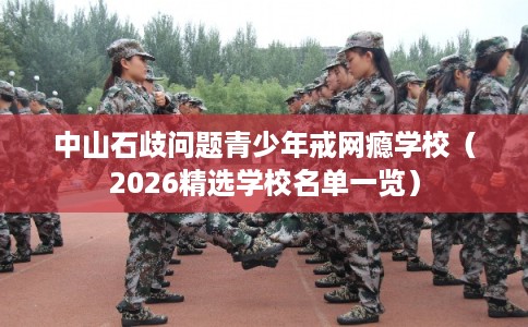 中山石歧问题青少年戒网瘾学校（2026精选学校名单一览）