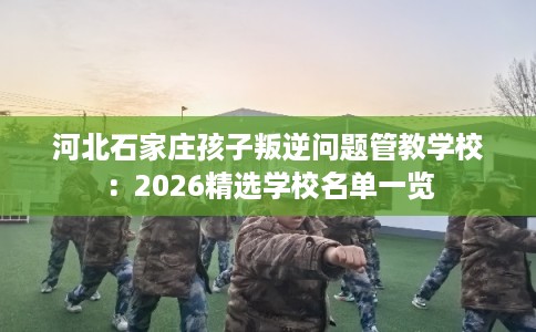 河北石家庄孩子叛逆问题管教学校：2026精选学校名单一览