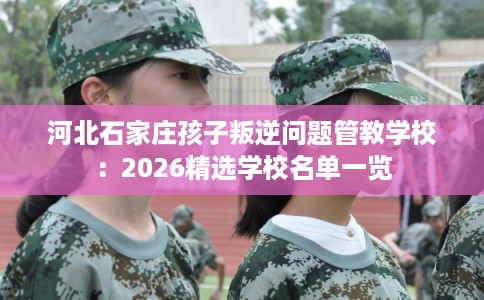 河北石家庄孩子叛逆问题管教学校：2026精选学校名单一览