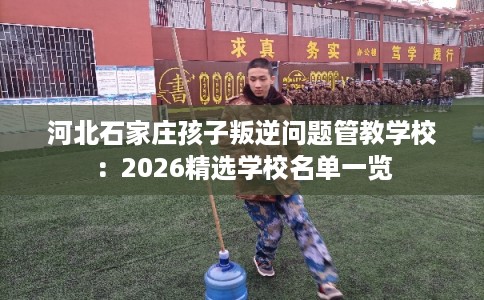 河北石家庄孩子叛逆问题管教学校：2026精选学校名单一览