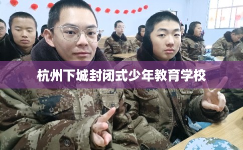 杭州下城封闭式少年教育学校 杭州下城封闭式少年教育学校