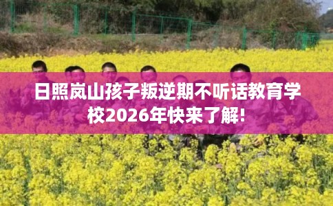 日照岚山孩子叛逆期不听话教育学校2026年快来了解!
