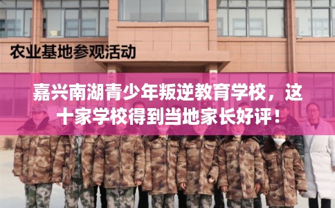 嘉兴南湖青少年叛逆教育学校，这十家学校得到当地家长好评！