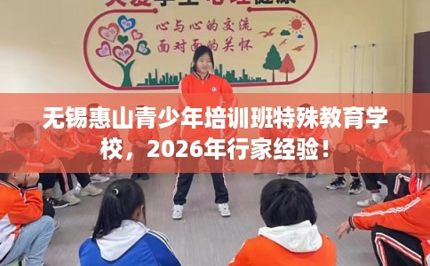 无锡惠山青少年培训班特殊教育学校，2026年行家经验！