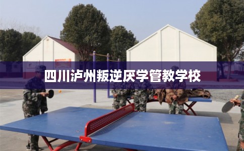 四川泸州叛逆厌学管教学校